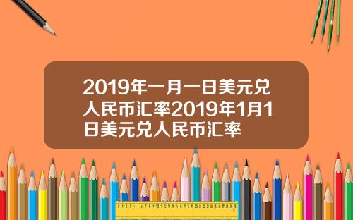 2019年一月一日美元兌人民幣滙率2019年1月1日美元兌人民幣滙率