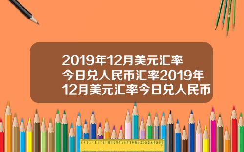 2019年12月美元滙率今日兌人民幣滙率2019年12月美元滙率今日兌人民幣滙率是多少