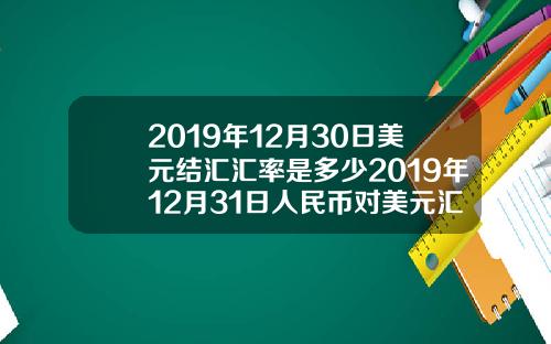 2019年12月30日美元結滙滙率是多少2019年12月31日人民幣對美元滙率是多少