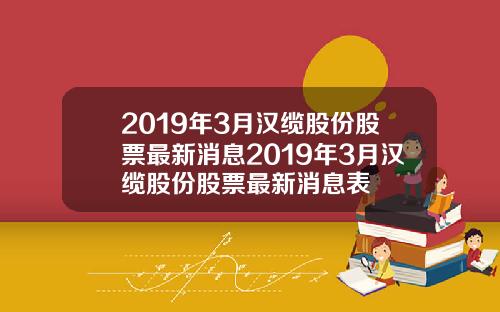 2019年3月漢纜股份股票最新消息2019年3月漢纜股份股票最新消息表
