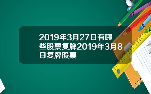 2019年3月27日有哪些股票複牌2019年3月8日複牌股票
