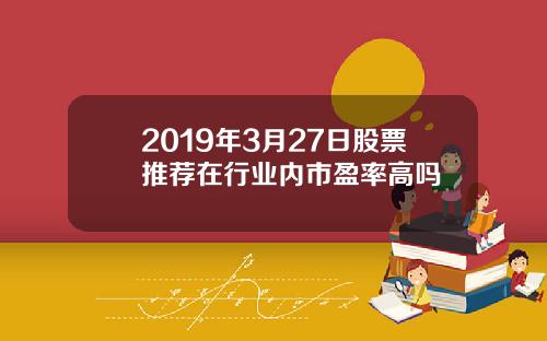 2019年3月27日股票推薦在行業內市盈率高嗎