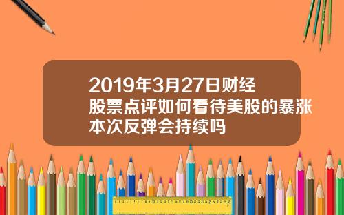 2019年3月27日財經股票點評如何看待美股的暴漲本次反彈會持續嗎
