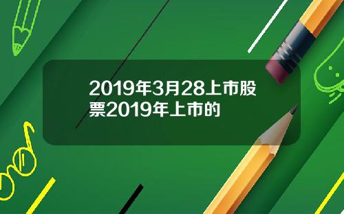 2019年3月28上市股票2019年上市的