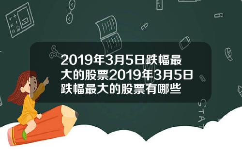 2019年3月5日跌幅最大的股票2019年3月5日跌幅最大的股票有哪些