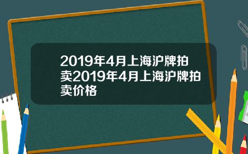 2019年4月上海滬牌拍賣2019年4月上海滬牌拍賣價格