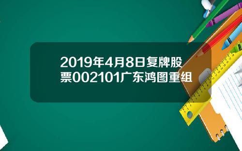 2019年4月8日複牌股票002101廣東鴻圖重組