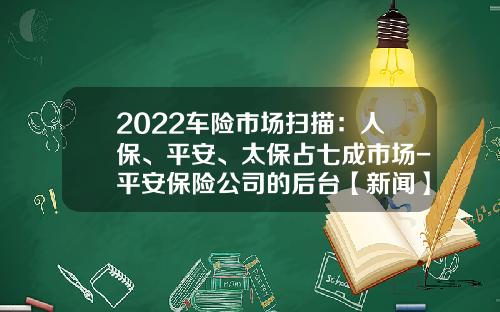 2022车险市场扫描：人保、平安、太保占七成市场-平安保险公司的后台【新闻】