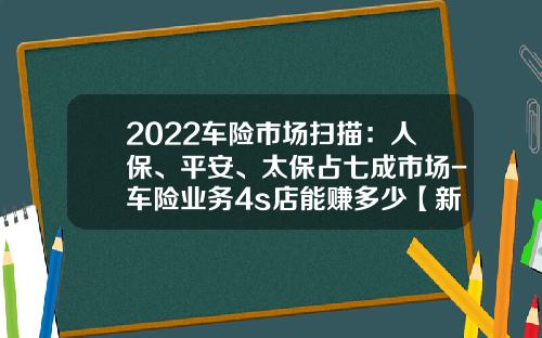 2022车险市场扫描：人保、平安、太保占七成市场-车险业务4s店能赚多少【新闻】