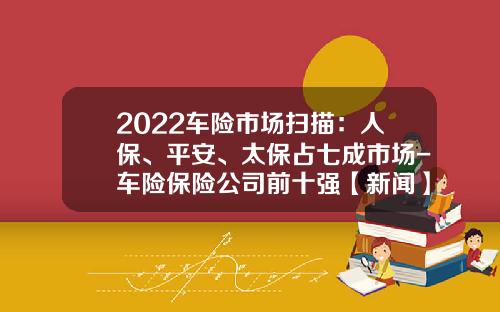 2022车险市场扫描：人保、平安、太保占七成市场-车险保险公司前十强【新闻】
