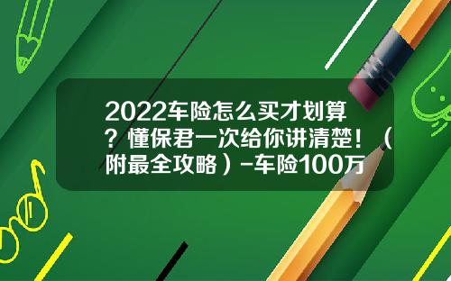 2022车险怎么买才划算？懂保君一次给你讲清楚！（附最全攻略）-车险100万保费多少【新闻】