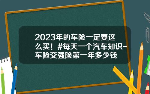 2023年的车险一定要这么买！#每天一个汽车知识-车险交强险第一年多少钱