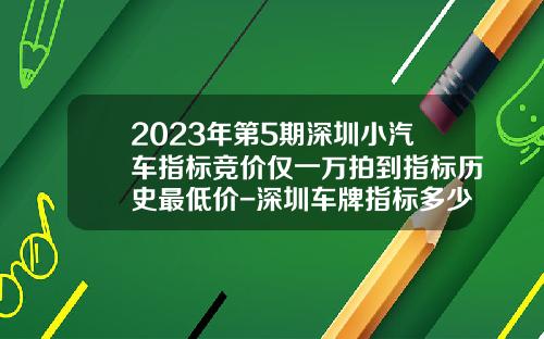 2023年第5期深圳小汽车指标竞价仅一万拍到指标历史最低价-深圳车牌指标多少钱