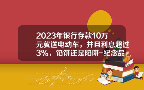 2023年银行存款10万元就送电动车，并且利息超过3%，馅饼还是陷阱-纪念品多少钱一个