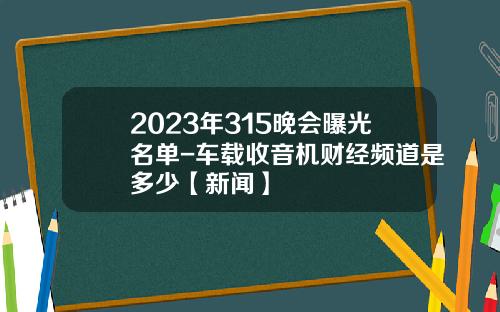 2023年315晚会曝光名单-车载收音机财经频道是多少【新闻】