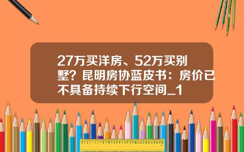 27万买洋房、52万买别墅？昆明房协蓝皮书：房价已不具备持续下行空间_1