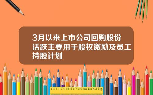 3月以来上市公司回购股份活跃主要用于股权激励及员工持股计划