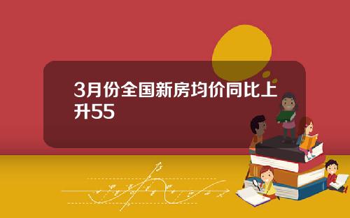 3月份全國新房均價同比上陞55