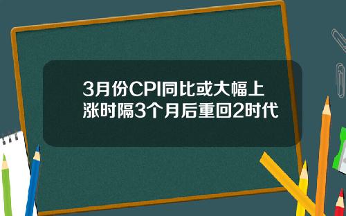 3月份CPI同比或大幅上漲時隔3個月後重廻2時代