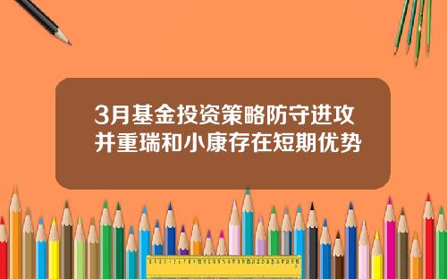 3月基金投资策略防守进攻并重瑞和小康存在短期优势