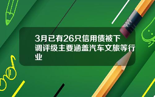 3月已有26只信用债被下调评级主要涵盖汽车文旅等行业