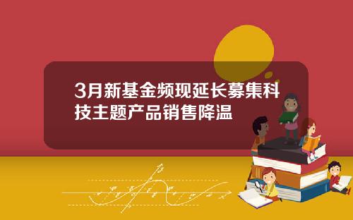 3月新基金频现延长募集科技主题产品销售降温
