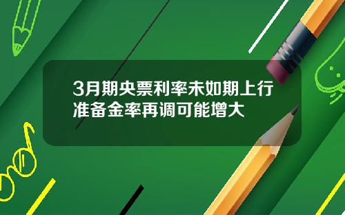 3月期央票利率未如期上行准备金率再调可能增大
