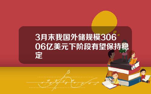 3月末我国外储规模30606亿美元下阶段有望保持稳定