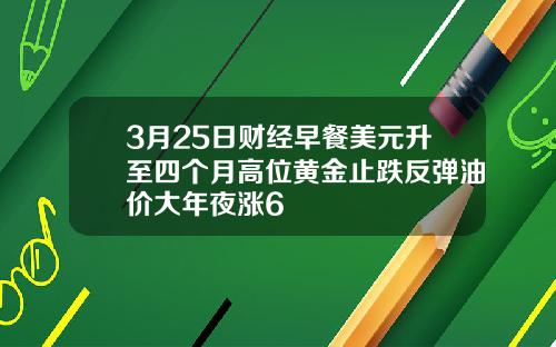 3月25日财经早餐美元升至四个月高位黄金止跌反弹油价大年夜涨6