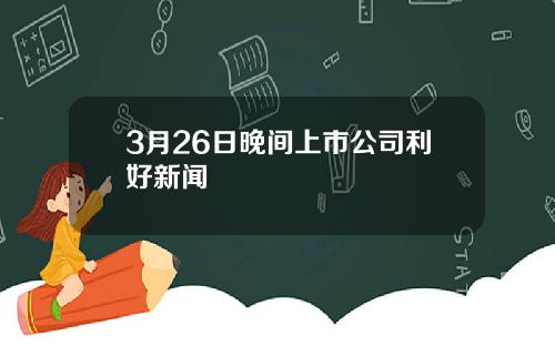 3月26日晚间上市公司利好新闻