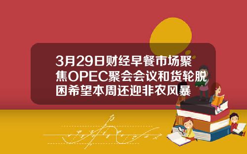 3月29日财经早餐市场聚焦OPEC聚会会议和货轮脱困希望本周还迎非农风暴