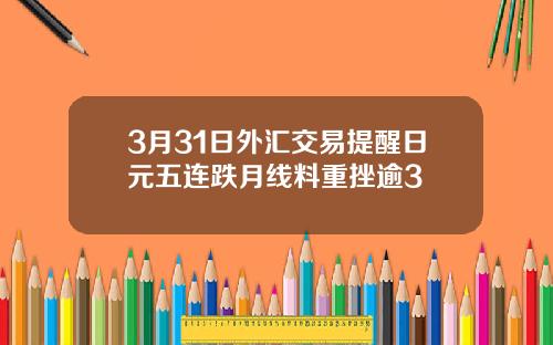 3月31日外汇交易提醒日元五连跌月线料重挫逾3