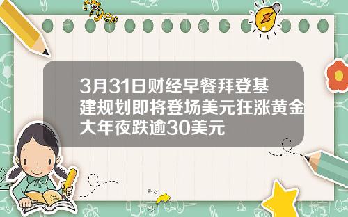 3月31日财经早餐拜登基建规划即将登场美元狂涨黄金大年夜跌逾30美元