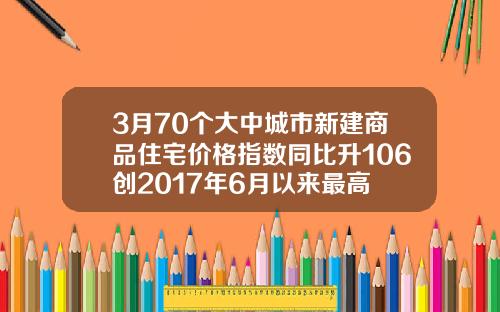 3月70個大中城市新建商品住宅價格指數同比陞106創2017年6月以來最高