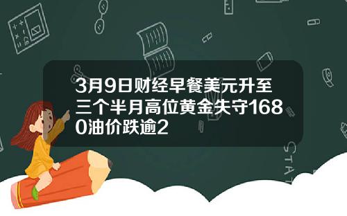 3月9日财经早餐美元升至三个半月高位黄金失守1680油价跌逾2