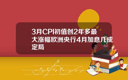 3月CPI初值创2年多最大涨幅欧洲央行4月加息几成定局