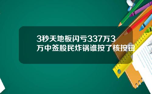 3秒天地板閃虧337萬3萬中簽股民炸鍋誰按了核按鈕