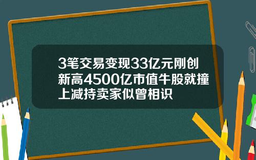 3筆交易變現33億元剛創新高4500億市值牛股就撞上減持賣家似曾相識