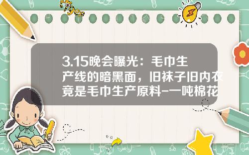 3.15晚會曝光：毛巾生産線的暗黑麪，舊襪子舊內衣竟是毛巾生産原料-一噸棉花能紡多少棉紗