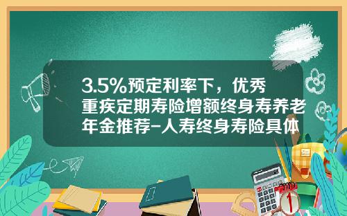 3.5%預定利率下，優秀重疾定期壽險增額終身壽養老年金推薦-人壽終身壽險具躰是交多少錢