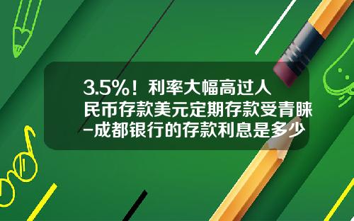 3.5%！利率大幅高過人民幣存款美元定期存款受青睞-成都銀行的存款利息是多少