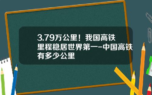 3.79萬公裡！我國高鉄裡程穩居世界第一-中國高鉄有多少公裡