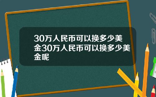 30萬人民幣可以換多少美金30萬人民幣可以換多少美金呢