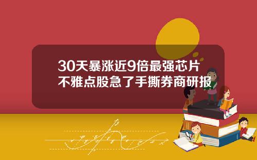 30天暴涨近9倍最强芯片不雅点股急了手撕券商研报