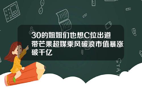 30的姐姐们也想C位出道带芒果超媒乘风破浪市值暴涨破千亿