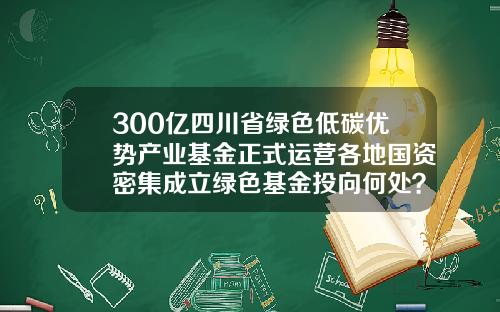 300億四川省綠色低碳優勢産業基金正式運營各地國資密集成立綠色基金投曏何処？-四川産業基金