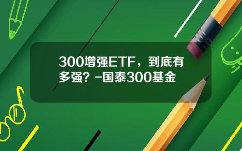 300增強ETF，到底有多強？-國泰300基金