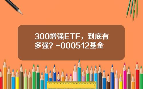 300增強ETF，到底有多強？-000512基金