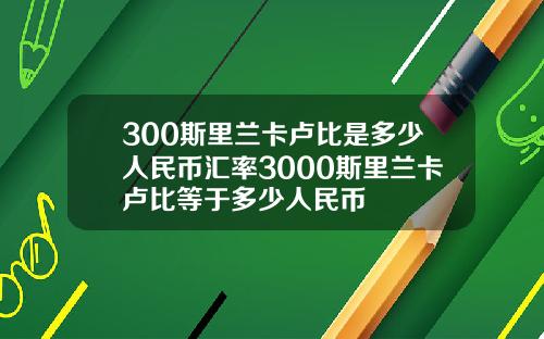 300斯裡蘭卡盧比是多少人民幣滙率3000斯裡蘭卡盧比等於多少人民幣