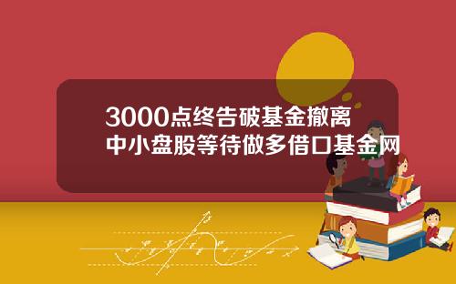 3000点终告破基金撤离中小盘股等待做多借口基金网